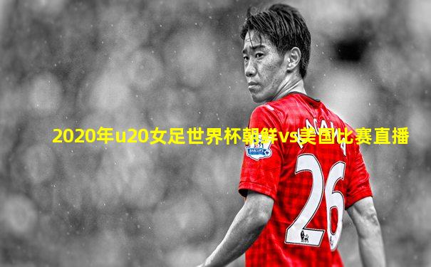 2020年u20女足世界杯朝鲜vs美国比赛直播