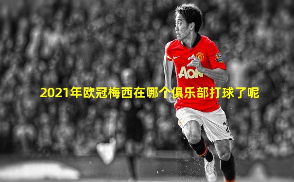 2021年欧冠梅西在哪个俱乐部打球了呢