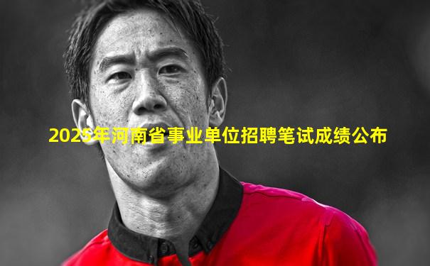 2025年河南省事业单位招聘笔试成绩公布