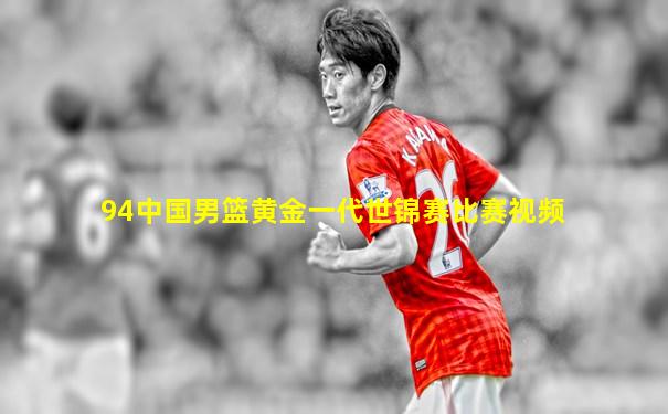 94中国男篮黄金一代世锦赛比赛视频
