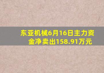 东亚机械6月16日主力资金净卖出158.91万元