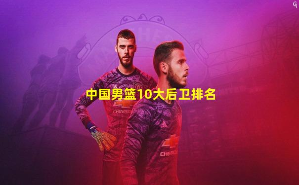 中国男篮10大后卫排名