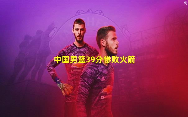 中国男篮39分惨败火箭