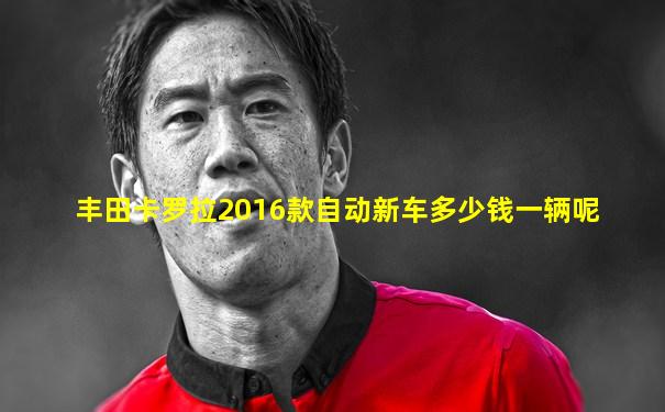丰田卡罗拉2016款自动新车多少钱一辆呢