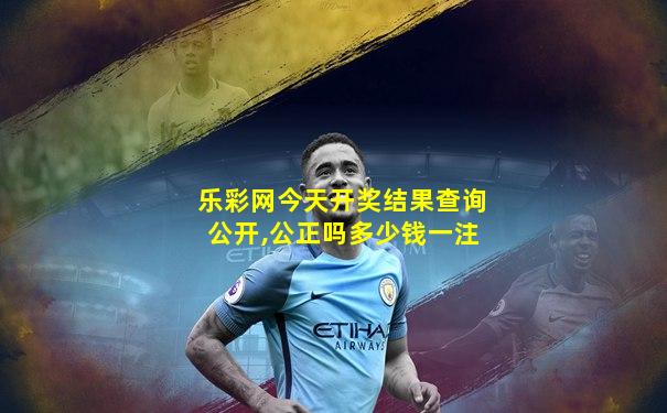 乐彩网今天开奖结果查询公开,公正吗多少钱一注