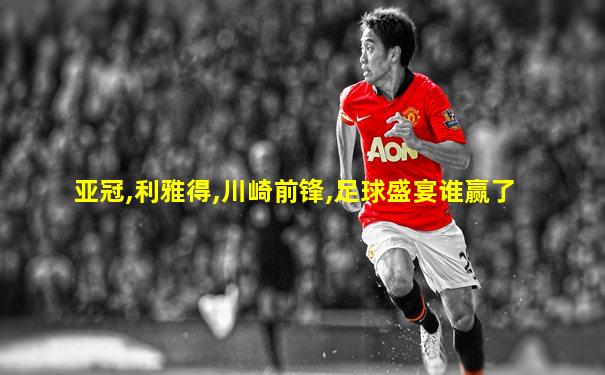 亚冠,利雅得,川崎前锋,足球盛宴谁赢了