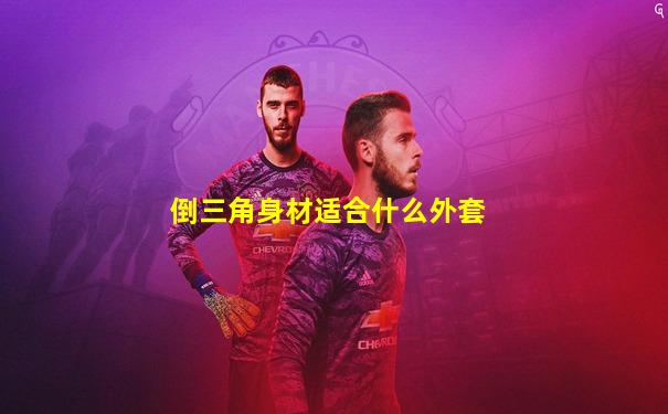 倒三角身材适合什么外套
