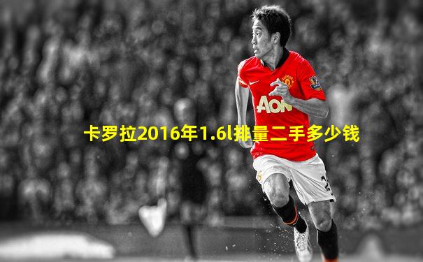 卡罗拉2016年1.6l排量二手多少钱
