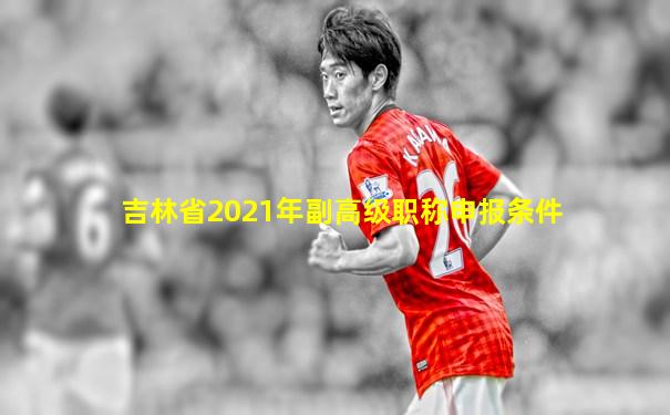 吉林省2021年副高级职称申报条件