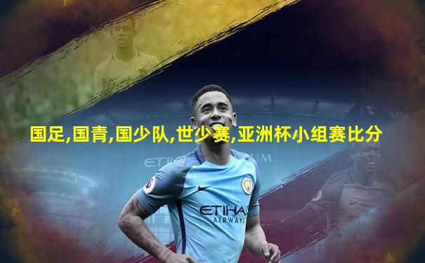 国足,国青,国少队,世少赛,亚洲杯小组赛比分