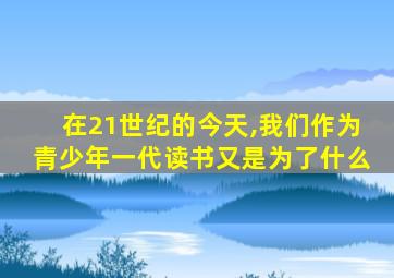 在21世纪的今天,我们作为青少年一代读书又是为了什么