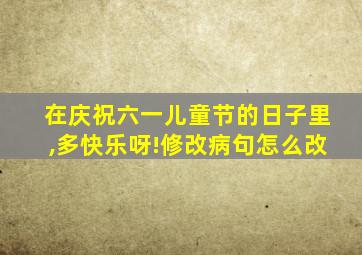 在庆祝六一儿童节的日子里,多快乐呀!修改病句怎么改