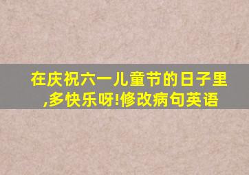 在庆祝六一儿童节的日子里,多快乐呀!修改病句英语