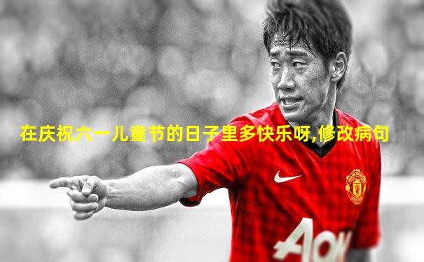 在庆祝六一儿童节的日子里多快乐呀,修改病句