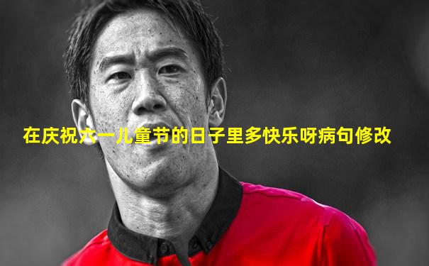 在庆祝六一儿童节的日子里多快乐呀病句修改