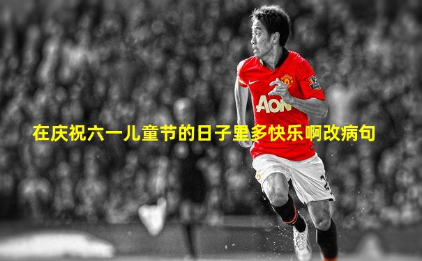 在庆祝六一儿童节的日子里多快乐啊改病句