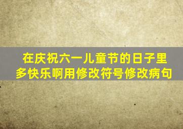 在庆祝六一儿童节的日子里多快乐啊用修改符号修改病句