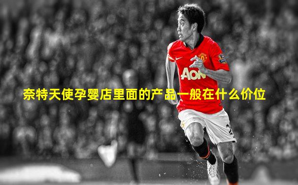 奈特天使孕婴店里面的产品一般在什么价位