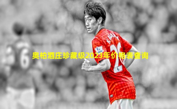 奥柏酒庄珍藏级2023年价格表查询