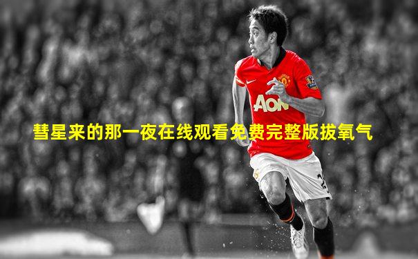 彗星来的那一夜在线观看免费完整版拔氧气