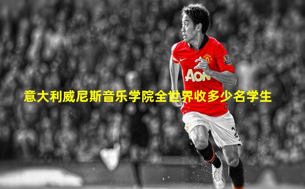 意大利威尼斯音乐学院全世界收多少名学生
