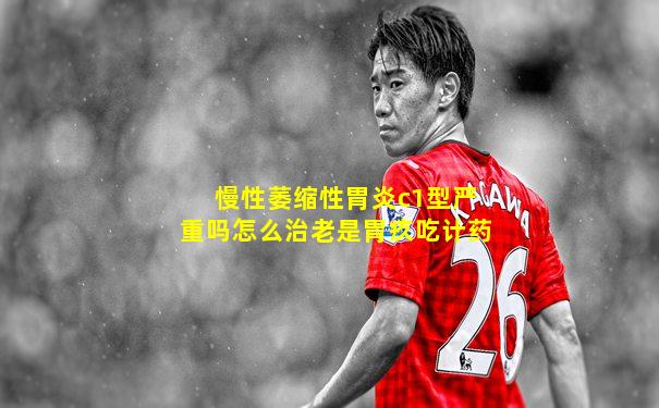 慢性萎缩性胃炎c1型严重吗怎么治老是胃疚吃计药