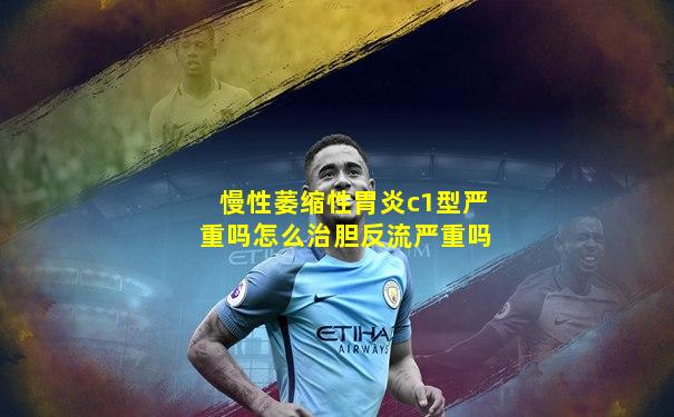 慢性萎缩性胃炎c1型严重吗怎么治胆反流严重吗
