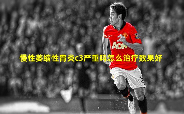 慢性萎缩性胃炎c3严重吗怎么治疗效果好