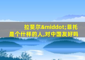 拉斐尔·菲托是个什样的人,对中国友好吗