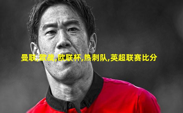 曼联,欧战,欧联杯,热刺队,英超联赛比分