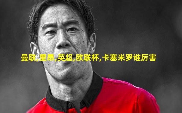 曼联,里昂,英超,欧联杯,卡塞米罗谁厉害