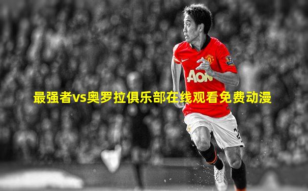 最强者vs奥罗拉俱乐部在线观看免费动漫