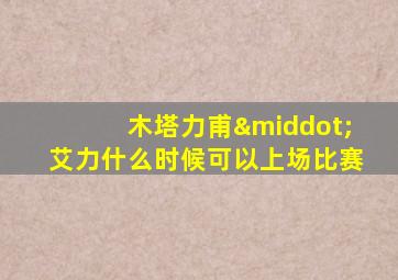 木塔力甫·艾力什么时候可以上场比赛