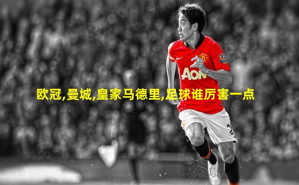 欧冠,曼城,皇家马德里,足球谁厉害一点