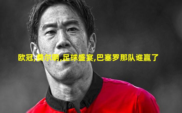 欧冠,费尔明,足球盛宴,巴塞罗那队谁赢了