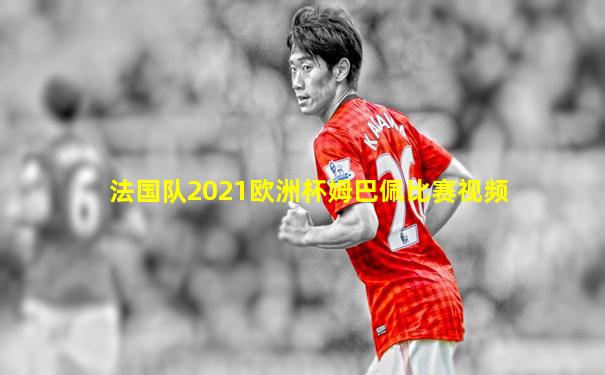 法国队2021欧洲杯姆巴佩比赛视频