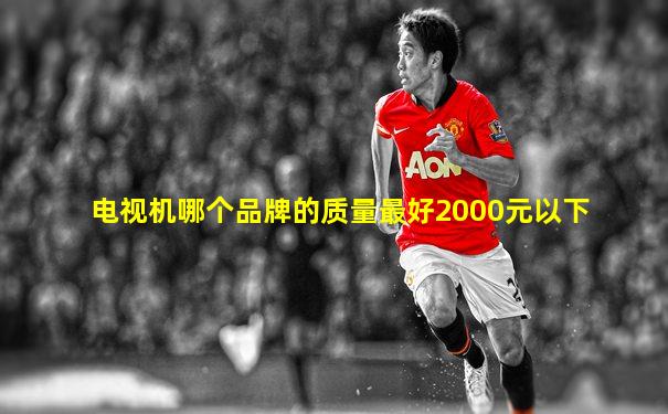 电视机哪个品牌的质量最好2000元以下