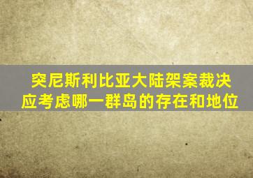 突尼斯利比亚大陆架案裁决应考虑哪一群岛的存在和地位