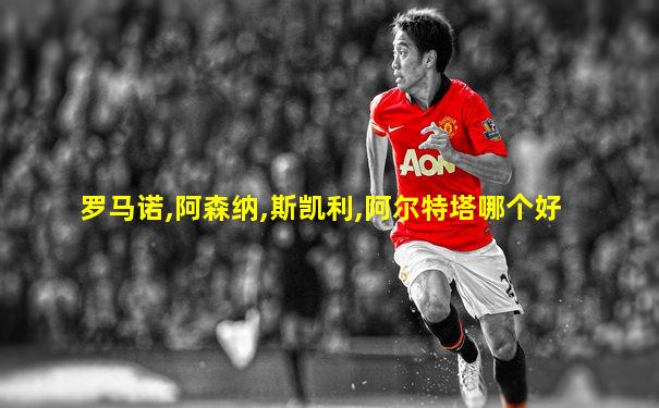 罗马诺,阿森纳,斯凯利,阿尔特塔哪个好