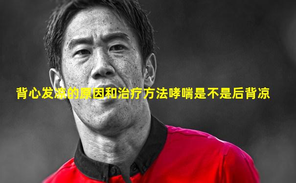 背心发凉的原因和治疗方法哮喘是不是后背凉