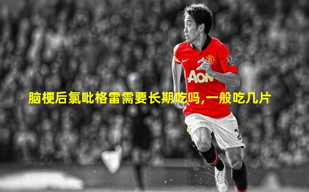 脑梗后氯吡格雷需要长期吃吗,一般吃几片