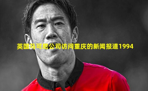 英国马可尼公司访问重庆的新闻报道1994