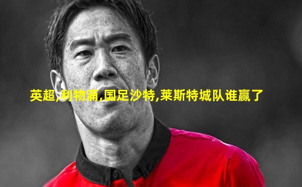 英超,利物浦,国足沙特,莱斯特城队谁赢了