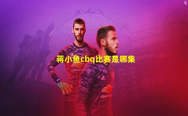 蒋小鱼cbq比赛是哪集