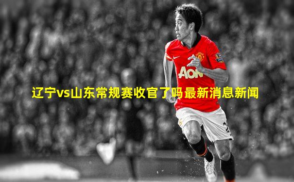 辽宁vs山东常规赛收官了吗最新消息新闻