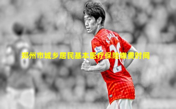 郑州市城乡居民基本医疗保险缴费时间