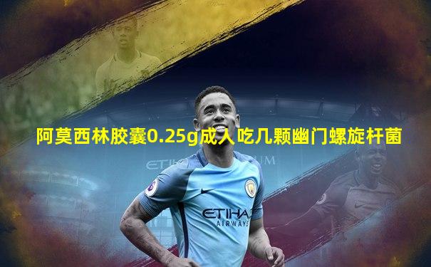 阿莫西林胶囊0.25g成人吃几颗幽门螺旋杆菌