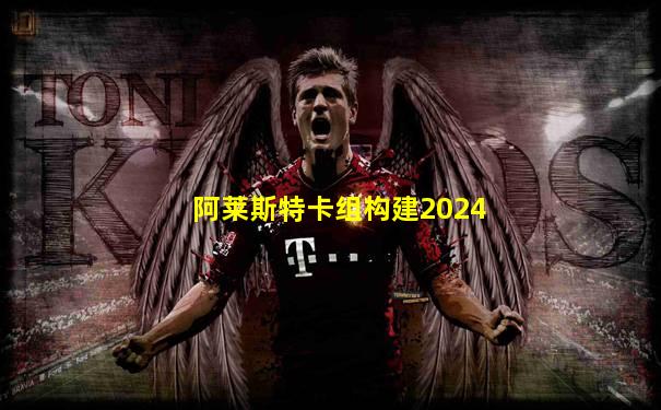 阿莱斯特卡组构建2024