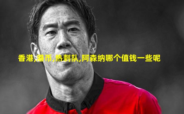 香港,港币,热刺队,阿森纳哪个值钱一些呢