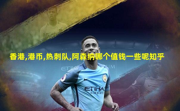 香港,港币,热刺队,阿森纳哪个值钱一些呢知乎